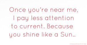 Once you're near me, I pay less attention to current. Because you shine like a Sun..
