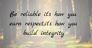 Be reliable it's how you earn respect,it's how you build integrity