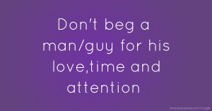 Don't beg a man/guy for his love,time and attention