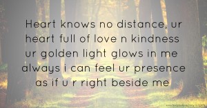 Heart knows no distance, ur heart full of love n kindness ur golden light glows in me always i can feel ur presence as if u r right beside me