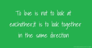 To love is not to look at eachother,it is to look together in the same direction.