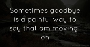 Sometimes goodbye is a painful way to say that am moving on