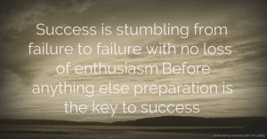Success is stumbling from failure to failure with no loss of enthusiasm.Before anything else preparation is the key to success