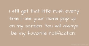 I still get that little rush every time I see your name pop up on my screen. You will always be my favorite notification..