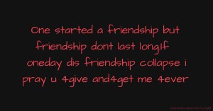 One started a friendship but friendship dont last long.If oneday dis friendship collapse i pray u 4give and4get me 4ever