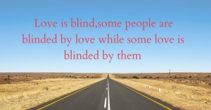 Love is blind,some people are blinded by love while some love is blinded by them