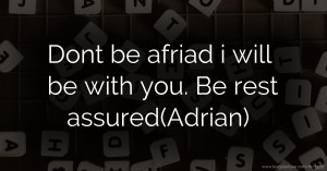 Dont be afriad i will be with you. Be rest assured(Adrian)