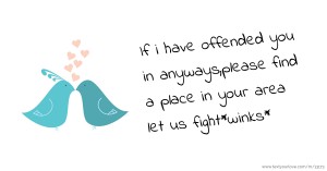 If i have offended you in anyways,please find a place in your area let us fight*winks*