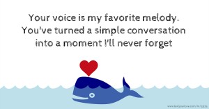 Your voice is my favorite melody. You've turned a simple conversation into a moment I'll never forget.