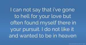 I can not say that i've gone to hell for your love but often found myself there in your pursuit. I do not like it and wanted to be in heaven.