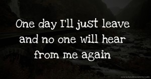 One day I'll just leave and no one will hear from me again