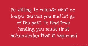 Be willing to release what no longer serves you and let go of the past. To find true healing you must first acknowledge that it happened.