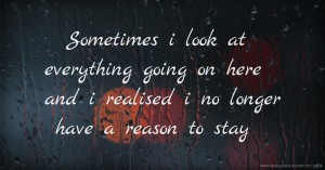 Sometimes i look at everything going on here and i realised i no longer have a reason to stay