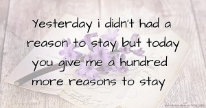 Yesterday i didn't had a reason to stay but today you give me a hundred more reasons to stay.