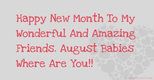 Happy New Month To My Wonderful And Amazing Friends. August Babies Where Are You!!