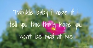 Twinkle baby i hope if i tell you this thing hope you won't be mad at me