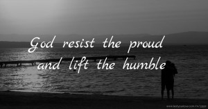 God resist the proud and lift the humble