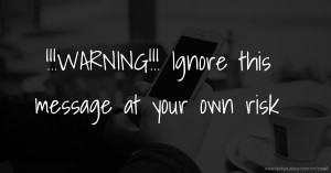 !!!WARNING!!! Ignore this message at your own risk.