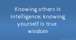 Knowing others is intelligence; knowing yourself is true wisdom.