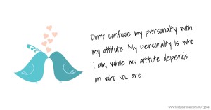 Don't confuse my personality with my attitute. My personality is who i am, while my attitute depends on who you are.