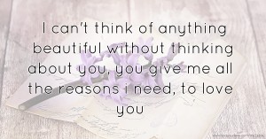 I can't think of anything beautiful without thinking about you, you give me all the reasons i need, to love you.