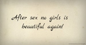 After sex no girls is beautiful again!