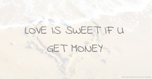 LOVE IS SWEET IF U GET  MONEY.