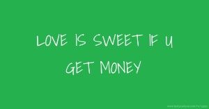 LOVE IS SWEET IF U GET  MONEY.
