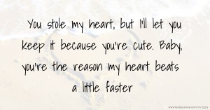 You stole my heart, but I'll let you keep it because you're cute. Baby, you're the reason my heart beats a little faster.
