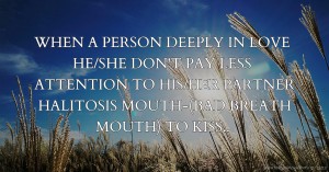 WHEN A PERSON DEEPLY IN LOVE HE/SHE DON'T PAY LESS ATTENTION TO HIS/HER PARTNER HALITOSIS MOUTH-(BAD BREATH MOUTH) TO KISS..