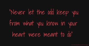 Never let the odd keep you from what you know in your heart were meant to do
