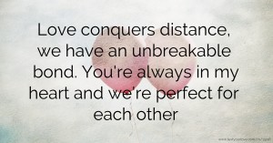 Love conquers distance, we have an unbreakable bond. You're always in my heart and we're perfect for each other.