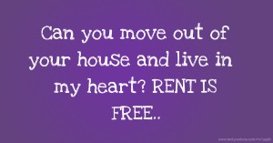 Can you move out of your house and live in my heart? RENT IS FREE..
