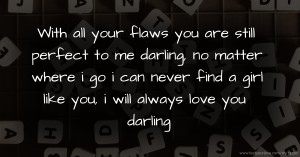 With all your flaws you are still perfect to me darling, no matter where i go i can never find a girl like you, i will always love you darling