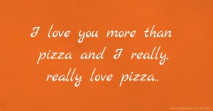 I love you more than pizza and I really, really love pizza..