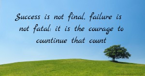 Success is not final, failure is not fatal: it is the courage to countinue that count.