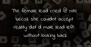The female lead cried @ nite becoz she couldnt accept reality dat d male lead left without looking back