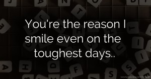 You're the reason I smile even on the toughest days..