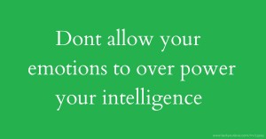 Dont allow your emotions to over power your intelligence