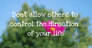 Dont allow others to control the direction of your life