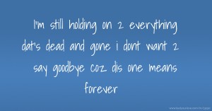 I'm still holding on 2 everything dat's dead and gone i dont want 2 say goodbye coz dis one means forever