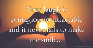 Your laugh is contagious/contractable and it never fails to make me smile..