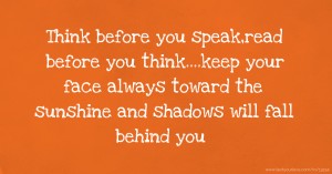 Think before you speak,read before you think....keep your face always toward the sunshine and shadows will fall behind you