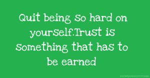 Quit being so hard on yourself.Trust is something that has to be earned