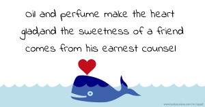 Oil and perfume make the heart glad,and the sweetness of a friend comes from his earnest counsel