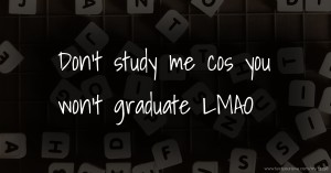 Don't study me cos you won't graduate LMAO