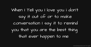 When I Tell you I love you i don't say it out of or to make conversation I say it to remind you that you are the best thing that ever happen to me ❤