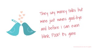 They say money talks but mine just waves good-bye and before i can even blink, POOF! It's gone.