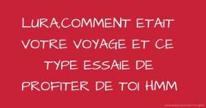 LURA,COMMENT ETAIT VOTRE VOYAGE ET CE TYPE ESSAIE DE PROFITER DE TOI HMM
