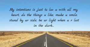 My intentions is just to luv u with all my heart, do the things u like, make u smile, stand by ur side, be ur light when u r lost in the dark...